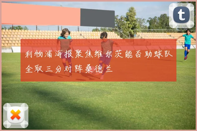 利物浦海报聚焦维尔茨能否助球队全取三分对阵桑德兰