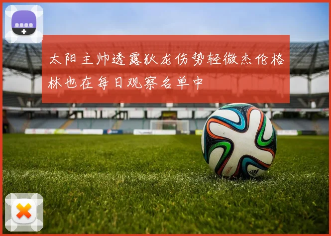 太阳主帅透露狄龙伤势轻微杰伦格林也在每日观察名单中