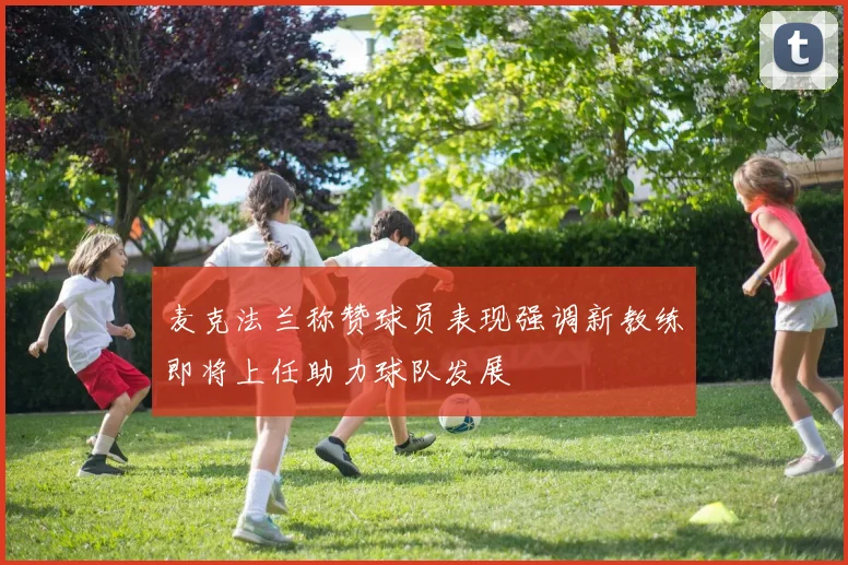麦克法兰称赞球员表现强调新教练即将上任助力球队发展