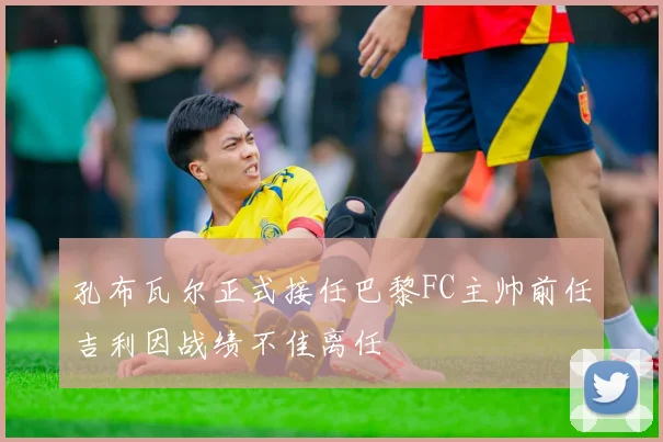 孔布瓦尔正式接任巴黎FC主帅前任吉利因战绩不佳离任