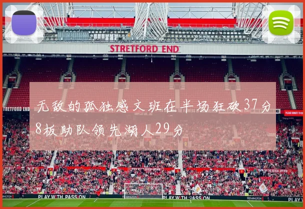 无敌的孤独感文班在半场狂砍37分8板助队领先湖人29分