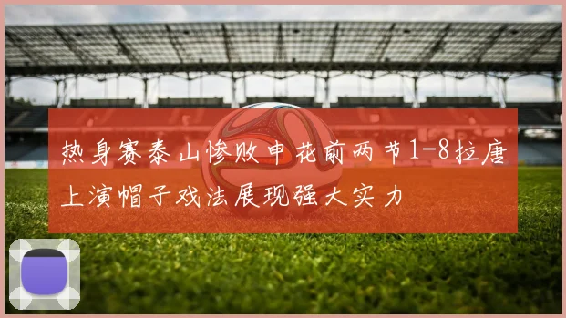 热身赛泰山惨败申花前两节1-8拉唐上演帽子戏法展现强大实力