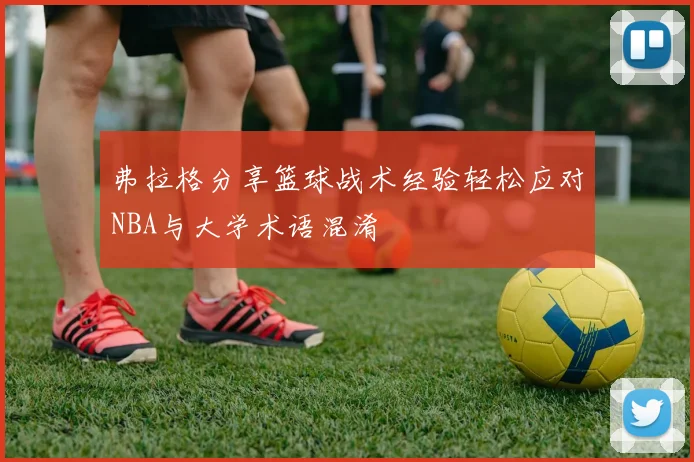 弗拉格分享篮球战术经验轻松应对NBA与大学术语混淆