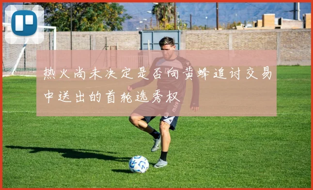 热火尚未决定是否向黄蜂追讨交易中送出的首轮选秀权
