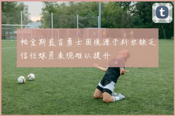 帕金斯直言勇士困境源于科尔缺乏信任球员表现难以提升