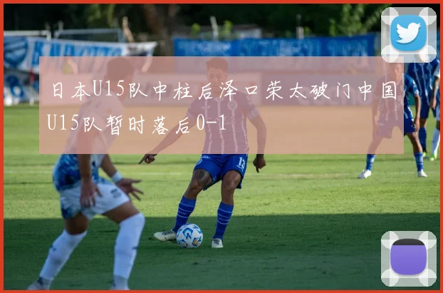 日本U15队中柱后泽口荣太破门中国U15队暂时落后0-1