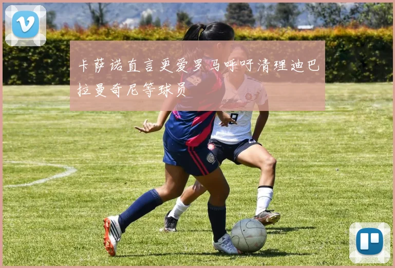 卡萨诺直言更爱罗马呼吁清理迪巴拉曼奇尼等球员