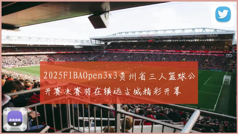 2025FIBAOpen3x3贵州省三人篮球公开赛决赛将在镇远古城精彩开幕
