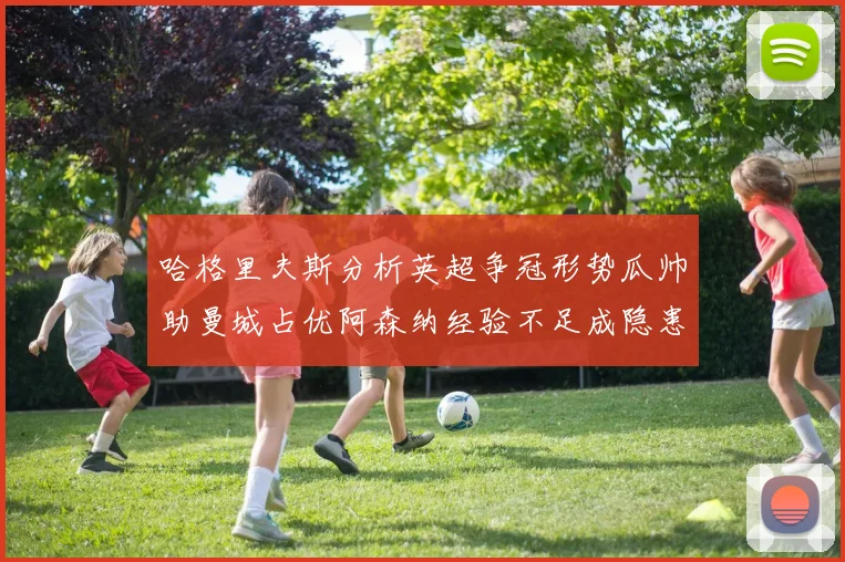 哈格里夫斯分析英超争冠形势瓜帅助曼城占优阿森纳经验不足成隐患