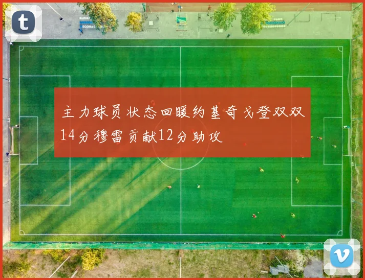 主力球员状态回暖约基奇戈登双双14分穆雷贡献12分助攻