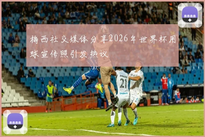 梅西社交媒体分享2026年世界杯用球宣传照引发热议