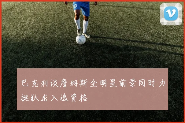 巴克利谈詹姆斯全明星前景同时力挺狄龙入选资格