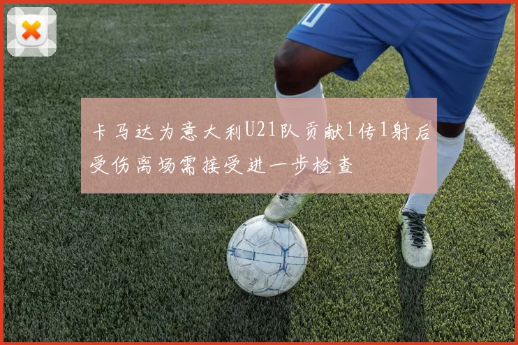 卡马达为意大利U21队贡献1传1射后受伤离场需接受进一步检查