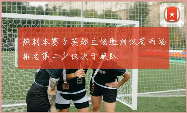热刺本赛季英超主场胜利仅有两场排名第二少仅次于狼队