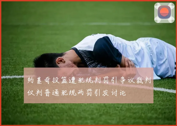 约基奇投篮遭犯规判罚引争议裁判仅判普通犯规两罚引发讨论