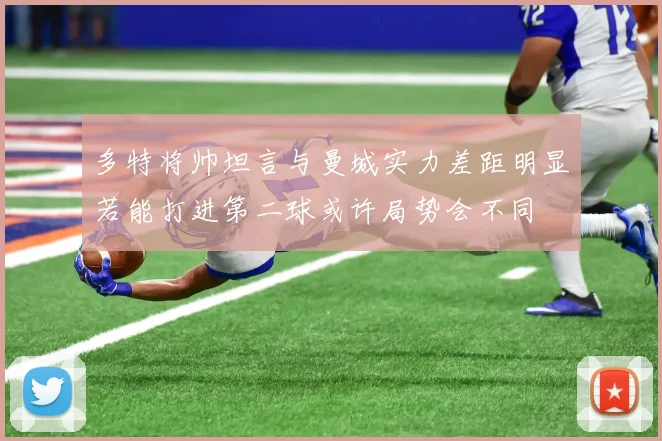 多特将帅坦言与曼城实力差距明显若能打进第二球或许局势会不同