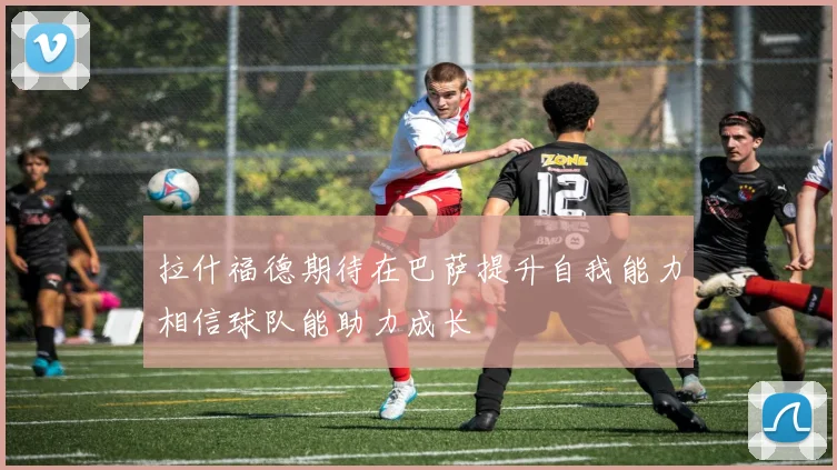 拉什福德期待在巴萨提升自我能力相信球队能助力成长