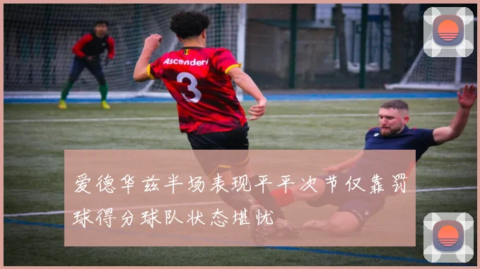 爱德华兹半场表现平平次节仅靠罚球得分球队状态堪忧