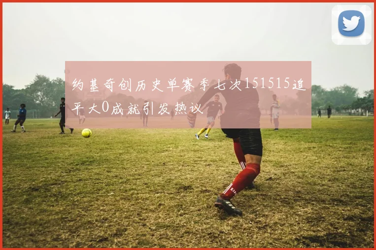 约基奇创历史单赛季七次151515追平大O成就引发热议