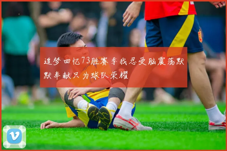 追梦回忆73胜赛季我忍受脑震荡默默奉献只为球队荣耀
