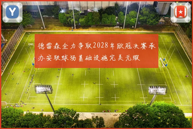德雷森全力争取2028年欧冠决赛承办安联球场基础设施完美无瑕