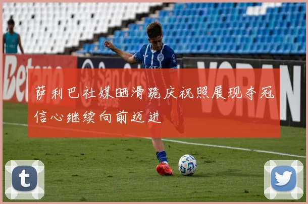 萨利巴社媒晒滑跪庆祝照展现夺冠信心继续向前迈进
