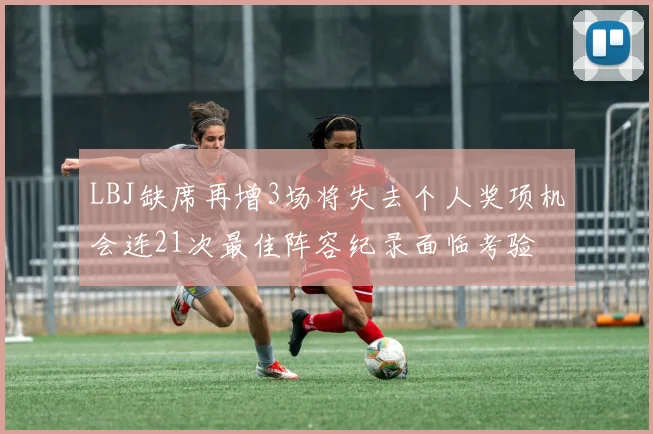 LBJ缺席再增3场将失去个人奖项机会连21次最佳阵容纪录面临考验