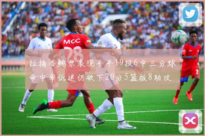 拉梅洛鲍尔表现平平19投6中三分球命中率低迷仍砍下20分5篮板8助攻