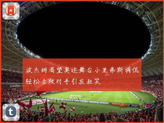 波杰姆渴望奥运舞台小里弗斯调侃轻松击败对手引发狂笑