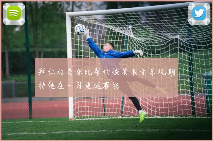 拜仁对乌尔比希的恢复表示乐观期待他在一月重返赛场