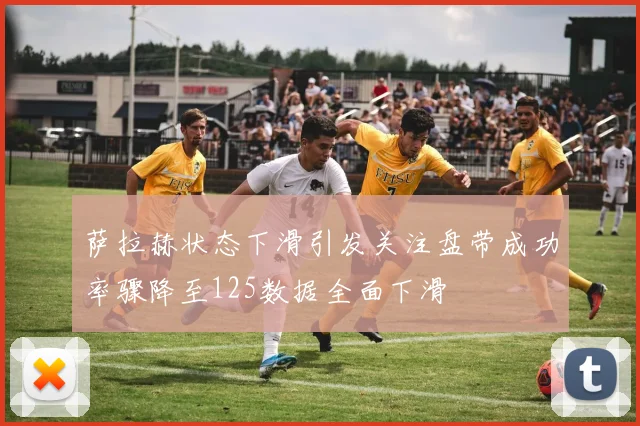 萨拉赫状态下滑引发关注盘带成功率骤降至125数据全面下滑