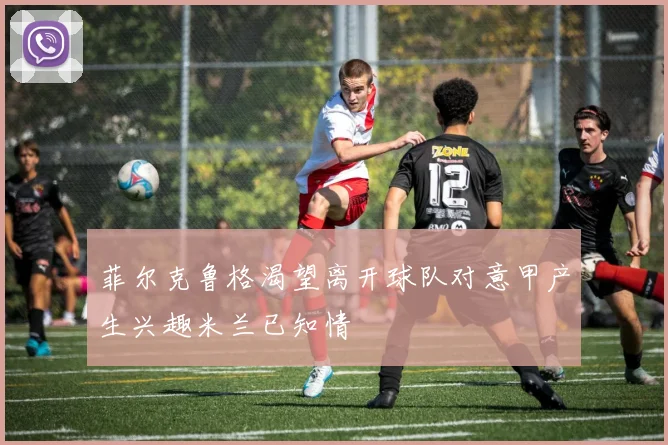 菲尔克鲁格渴望离开球队对意甲产生兴趣米兰已知情