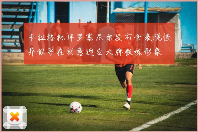 卡拉格批评罗塞尼尔发布会表现怪异似乎在刻意迎合大牌教练形象