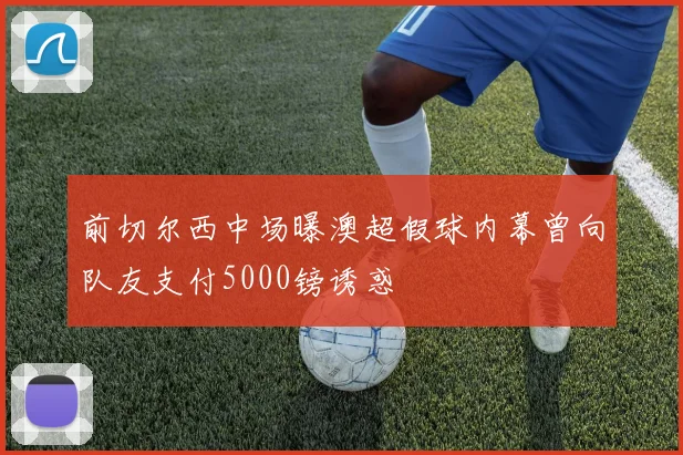 前切尔西中场曝澳超假球内幕曾向队友支付5000镑诱惑