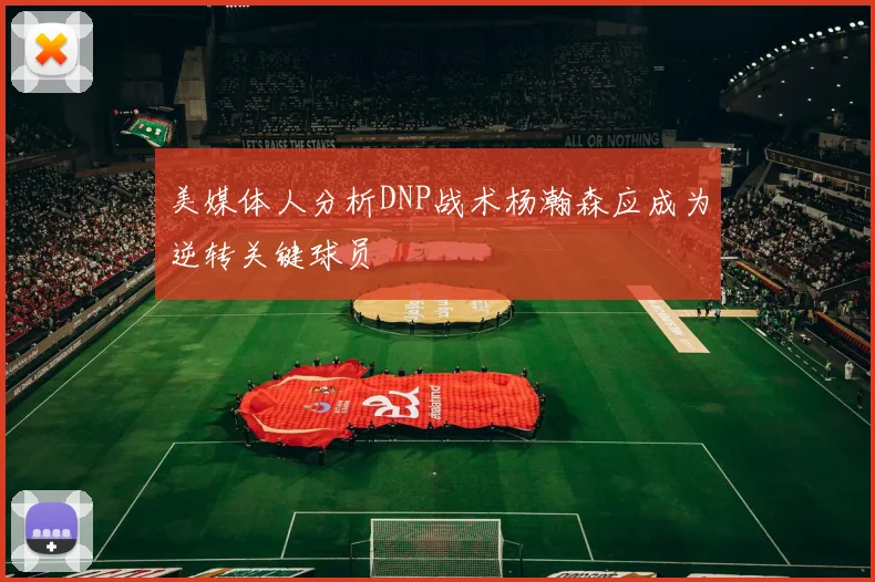 美媒体人分析DNP战术杨瀚森应成为逆转关键球员