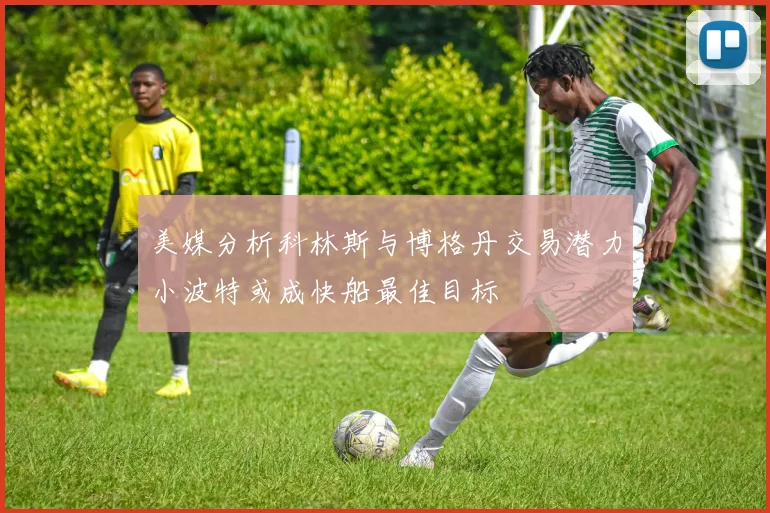 美媒分析科林斯与博格丹交易潜力小波特或成快船最佳目标